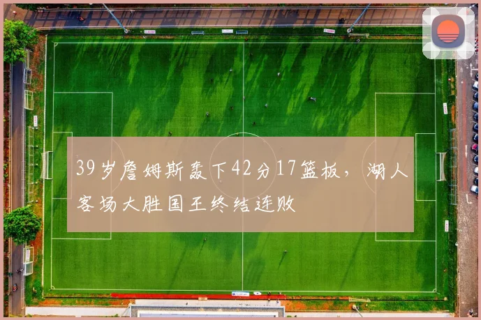 39岁詹姆斯轰下42分17篮板,湖人客场大胜