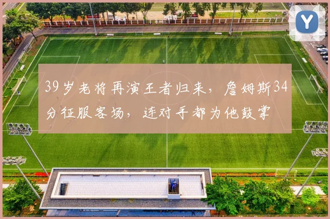 39岁老将再演王者归来,詹姆斯34分征服客场,连对手都为他鼓掌 - K1体育官方网站 - K1 Sports官方入口赛事报道