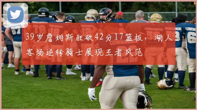 39岁詹姆斯狂砍42分17篮板,湖人客场逆转